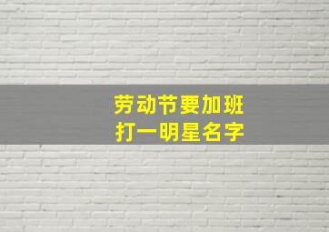 劳动节要加班 打一明星名字